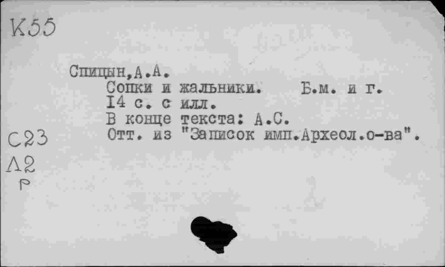 ﻿К55
C23
Л 2
Спицын,АЛ.
Сопки и жальники. Б.м. и г.
14 с. с илл.
В конце текста; А.С.
Отт. из "Записок имп.Археол.о-ва".